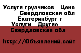 Услуги грузчиков › Цена ­ 200 - Свердловская обл., Екатеринбург г. Услуги » Другие   . Свердловская обл.